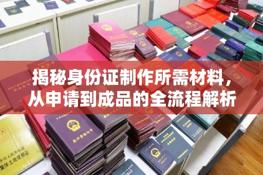 民乐揭秘身份证制作所需材料，从申请到成品的全流程解析