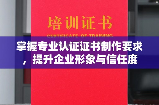 民乐掌握专业认证证书制作要求，提升企业形象与信任度