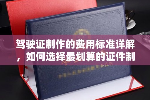 民乐驾驶证制作的费用标准详解，如何选择最划算的证件制作服务？