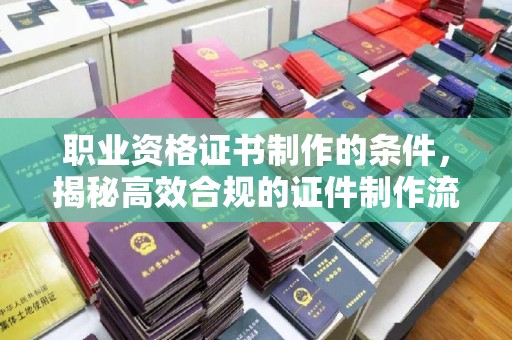 民乐职业资格证书制作的条件，揭秘高效合规的证件制作流程