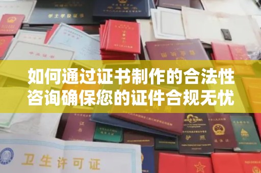 民乐如何通过证书制作的合法性咨询确保您的证件合规无忧