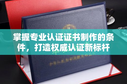 民乐掌握专业认证证书制作的条件，打造权威认证新标杆
