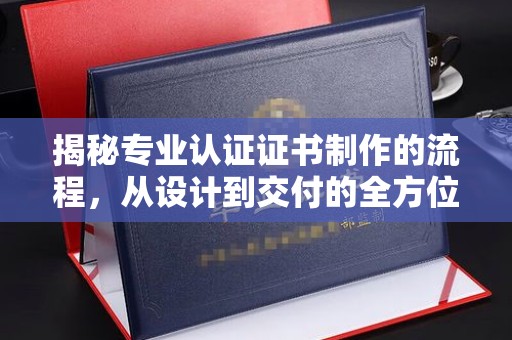 民乐揭秘专业认证证书制作的流程，从设计到交付的全方位解析