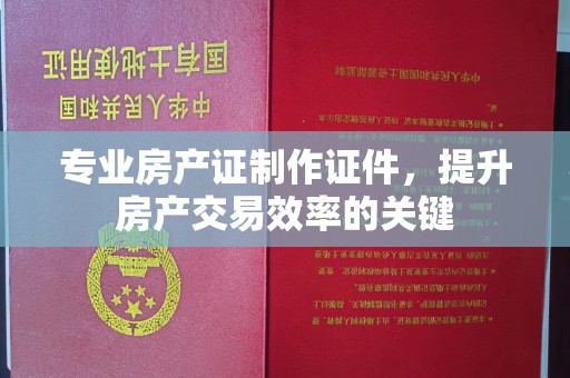 民乐专业房产证制作证件，提升房产交易效率的关键