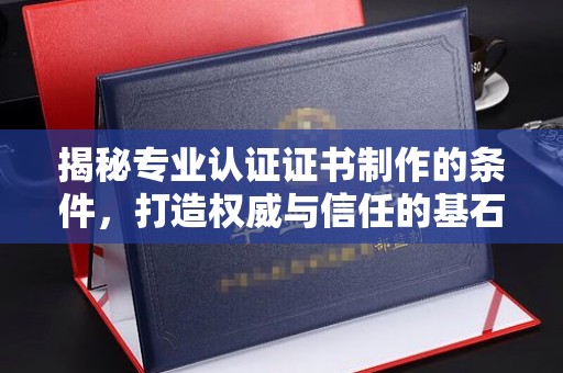 民乐揭秘专业认证证书制作的条件，打造权威与信任的基石