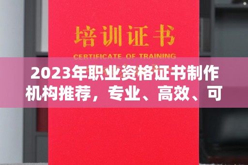 民乐2023年职业资格证书制作机构推荐，专业、高效、可靠的选择指南